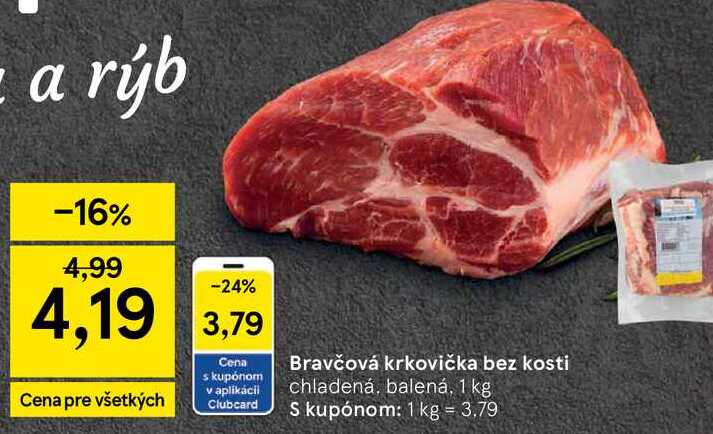 Za rýb -16% 4,99 -24% 4,19 3,79 Cena pre všetkých Clubcard Bravčová krkovička bez kosti chladená, balená, 1 kg S kupónom: 1 kg = 3.79
